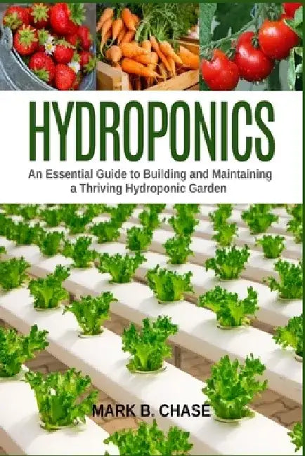 Hydroponics: An essential guide to building and maintaining a thriving hydroponic garden by Mark B. Chase