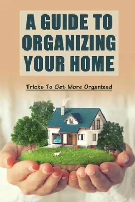 A Guide To Organizing Your Home: Tricks To Get More Organized: Guide To Organizing Kids' Room by Asa Earnshaw