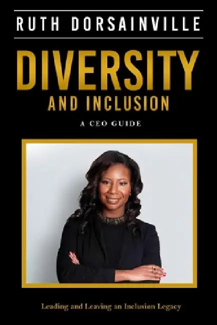 Diversity and Inclusion: A CEO Guide to Leading and Leaving an Inclusion Legacy by Ruth Dorsainville