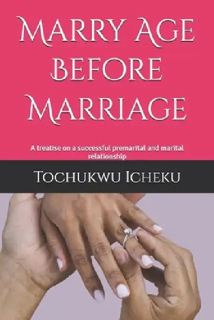 Marry Age Before Marriage: A treatise on a successful premarital and marital relationship by Chidinma Constance Tochukwu Icheku, Tochukwu Joseph Icheku M. Ed
