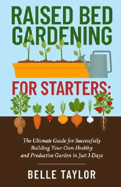 Raised Bed Gardening for Starters: The Ultimate Guide to Successfully Building Your Own Healthy and Productive Garden in Just 3 Days by Belle Taylor