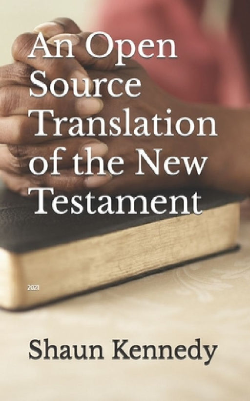 An Open Source Translation of the New Testament: 2021 by Shaun C. Kennedy