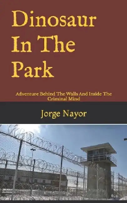 Dinosaur In The Park: Adventure Behind The Walls And Inside The Criminal Mind by Jorge William Nayor