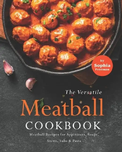The Versatile Meatball Cookbook: Meatball Recipes for Appetizers, Soups, Stews, Subs & Pasta by Sophia Freeman