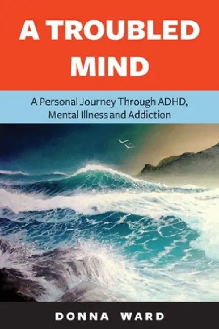 A Troubled Mind: A Personal Journey Through Adhd, Mental Illness and Addiction by Donna Ward