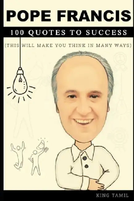 Pope Francis 100 Quotes to success: This will make you think in many ways by King Tamil