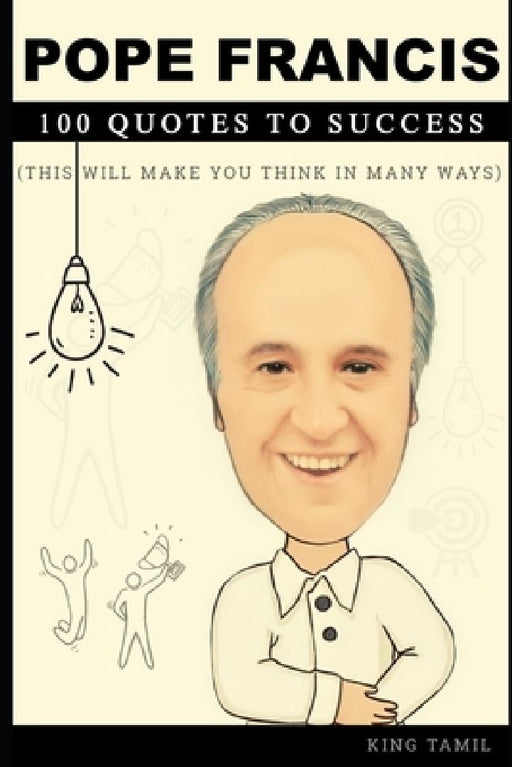 Pope Francis 100 Quotes to success: This will make you think in many ways by King Tamil