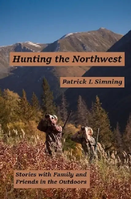 Hunting the Northwest: Stories with Family and Friends in the Outdoors by Patrick L. Simning
