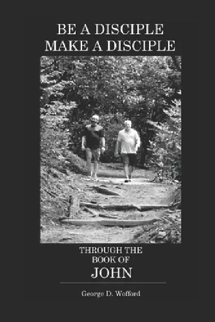 Be a Disciple, Make a Disciple Through the Book of John by George Dean Wofford