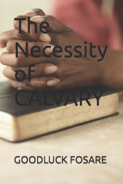 The Necessity of CALVARY by Goodluck Fosare
