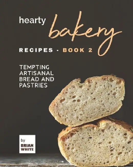 Hearty Bakery Recipes - Book 2: Tempting Artisanal Bread and Pastries by Brian White
