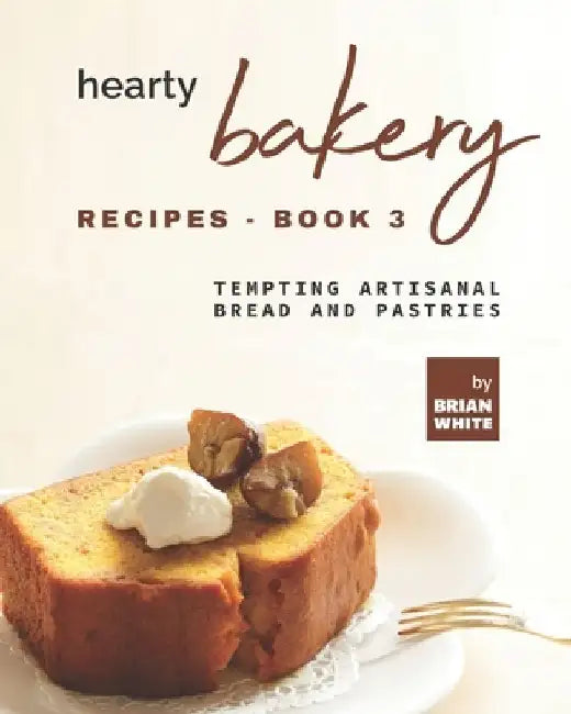 Hearty Bakery Recipes - Book 3: Tempting Artisanal Bread and Pastries by Brian White
