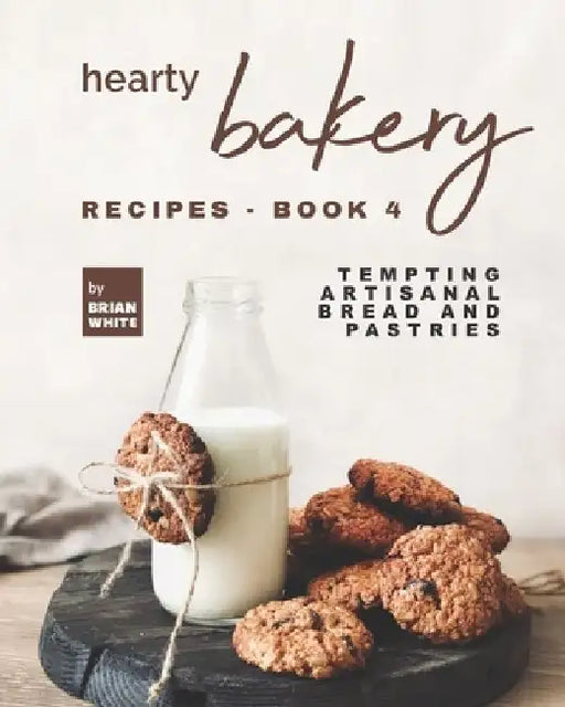 Hearty Bakery Recipes - Book 4: Tempting Artisanal Bread and Pastries by Brian White