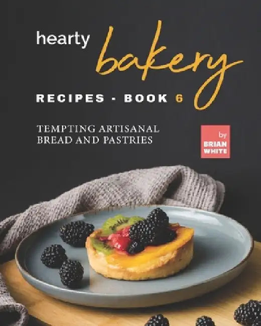 Hearty Bakery Recipes - Book 6: Tempting Artisanal Bread and Pastries by Brian White
