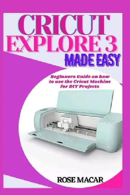 Cricut explore 3 made easy: Beginners guide on how to use the Cricut machine for DIY projects by Rose Macar