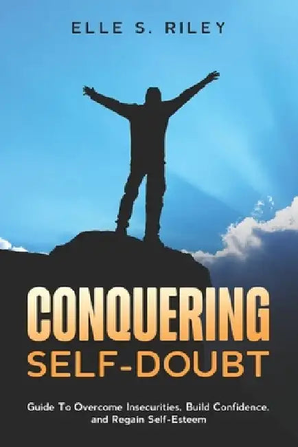 Conquering Self-Doubt: Guide To Overcome Insecurities, Build Confidence, and Regain Self-Esteem. by Elle S. Riley