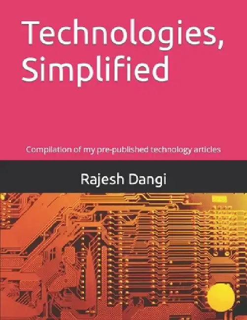 Technologies, Simplified: Compilation of my pre-published technology articles by Rajesh Dangi