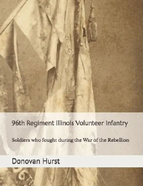 96th Regiment Illinois Volunteer Infantry: Soldiers who fought during the War of the Rebellion by Donovan Hurst