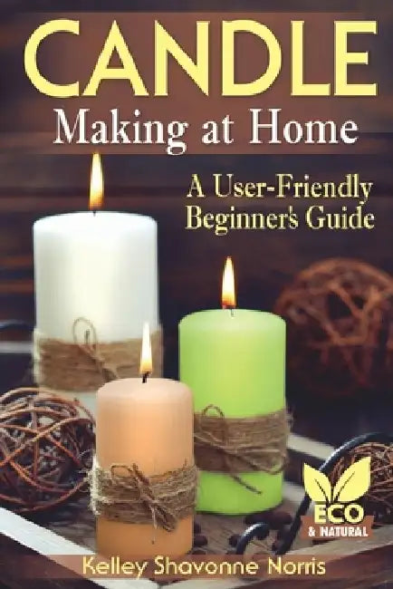 Candle Making at Home: A User-Friendly Beginner's Guide by Kelley Shavonne Norris