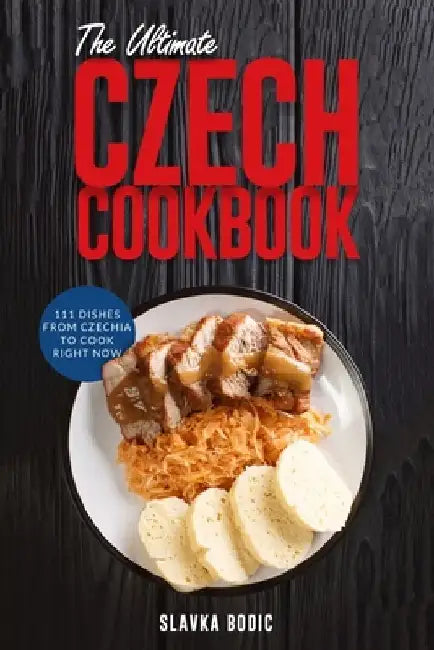 The Ultimate Czech Cookbook: 111 Dishes From The Czech Republic To Cook Right Now by Slavka Bodic