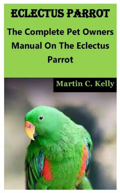 Eclectus Parrot: The Complete Pet Owners Manual On The Eclectus Parrot: Author by Martin