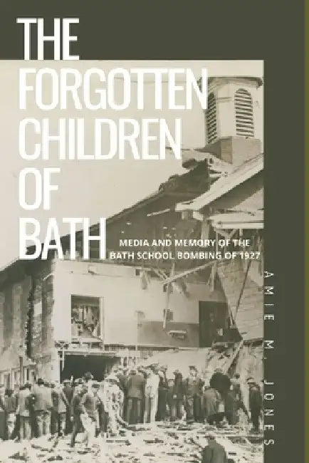 The Forgotten Children of Bath: Media and Memory of the Bath School Bombing of 1927 by Amie Marsh Jones