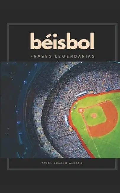 Béisbol, frases legendarias: Más de cien frases sobre el béisbol que te harán vivir y disfrutar nuevas aristas de este fascinante deporte. by Arley Romero Alonso