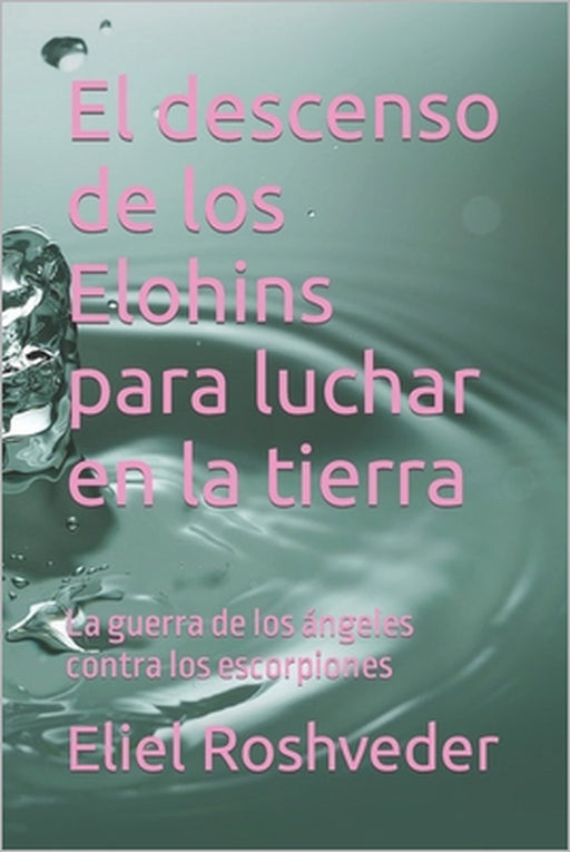 El descenso de los Elohins para luchar en la tierra: La guerra de los ángeles contra los escorpiones by Eliel Roshveder