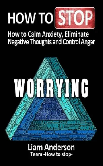 How to stop worrying: how to calm anxiety, eliminate negative thoughts and control anger by Liam Anderson