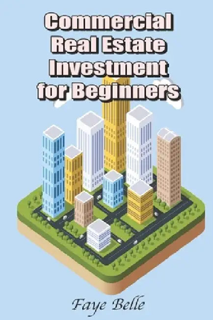 Commercial Real Estate Investment for Beginners by Faye Belle