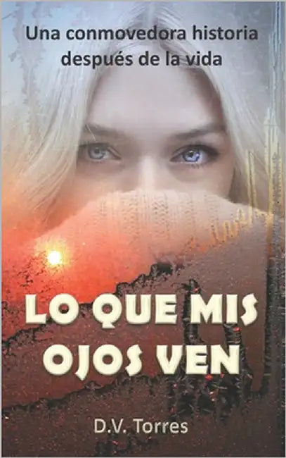 Lo Que MIS Ojos Ven: Una conmovedora historia después de la vida by Torres, D. V.