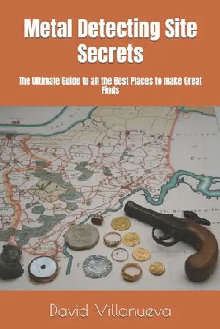 Metal Detecting Site Secrets: The Ultimate Guide to all the Best Places to make Great Finds by David Villanueva