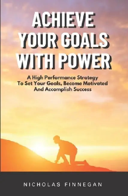 Achieve Your Goals With Power: A High Performance Strategy To Set Your Goals, Become Motivated and Accomplish Success by Nicholas Finnegan