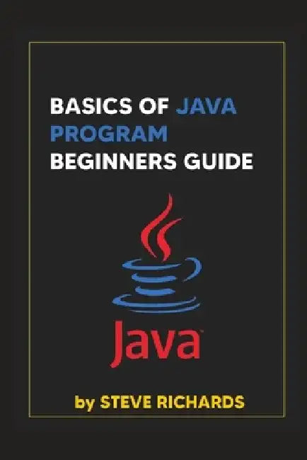 Basics of Java Program Beginners Guide by Steve Richards
