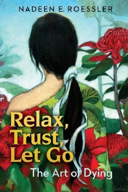 Relax, Trust, Let Go: The Art Of Dying by Nadeen E. Roessler