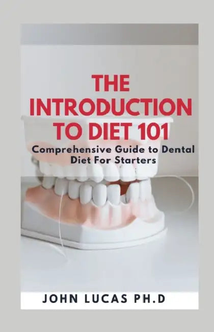 The Introduction to Dental Diet 101: Comprehensive Guide to Dental Diet For Starters by John Lucas Ph. D.