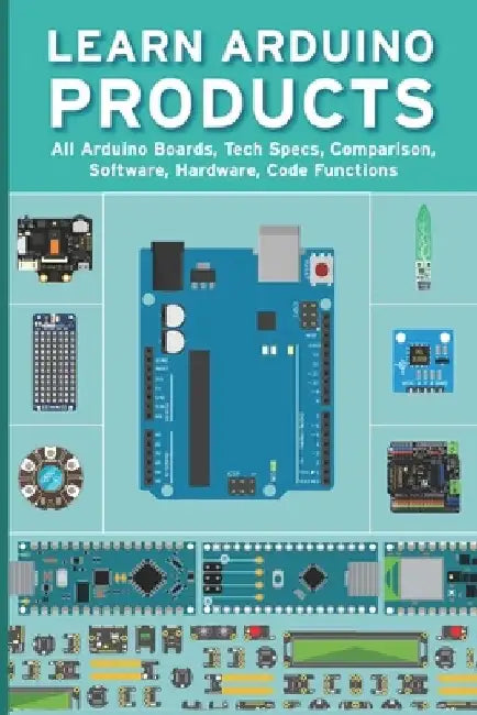 Learn Arduino Products: All Arduino Boards, Tech Specs, Comparison, Software, Hardware, Code Functions by Janani Sathish