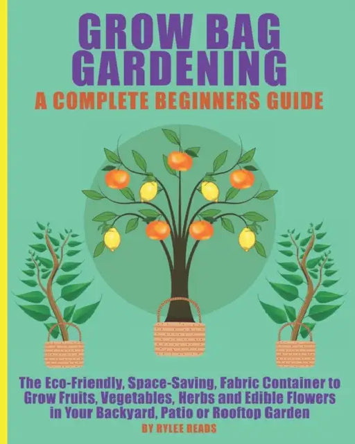 Grow Bag Gardening - A Complete Beginners Guide: The Eco-Friendly, Space-Saving, Fabric Container to Grow Fruits, Vegetables, Herbs & Edible Flowers in Your Backyard, Patio or Rooftop Garden. by Maria Zaman