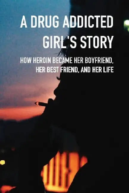 A Drug Addicted Girl's Story: How Heroin Became Her Boyfriend, Her Best Friend, And Her Life: Teen & Young Adult Substance Abuse Nonfiction Ebooks by Theodora Lashbaugh