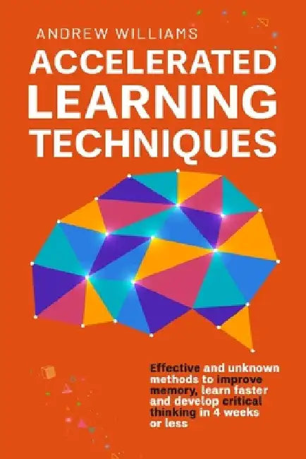 Accelerated Learning Techniques: Effective and unknown methods to improve memory, learn faster and develop critical thinking in 4 weeks or less by Andrew Williams