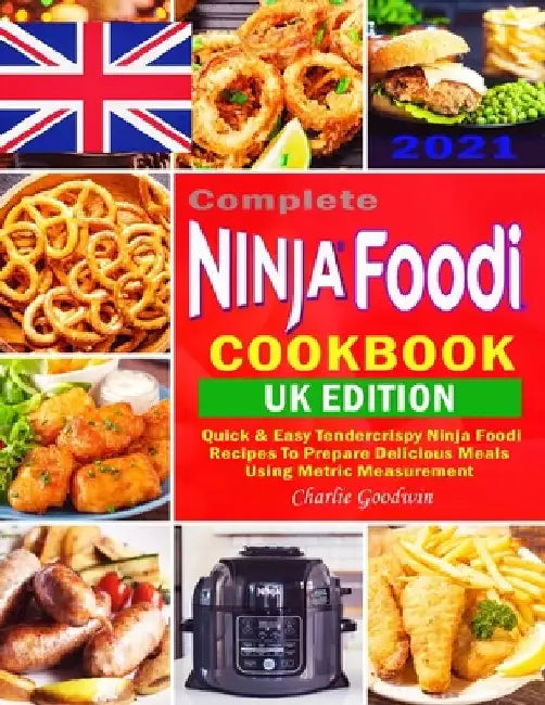 Complete Ninja Foodi Cookbook UK 2021: Quick & Easy Tendercrispy Ninja Foodi UK Recipes to Prepare Delicious Meals Using Metric Measurement by Charlie Goodwin