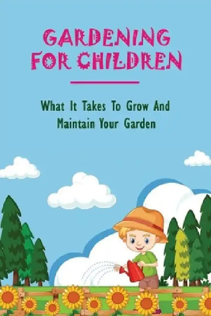 Gardening For Children: What It Takes To Grow And Maintain Your Garden: Teaching Kids To Garden by Karole Burum