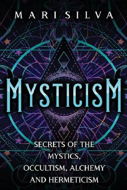 Mysticism: Secrets of the Mystics, Occultism, Alchemy and Hermeticism by Mari Silva