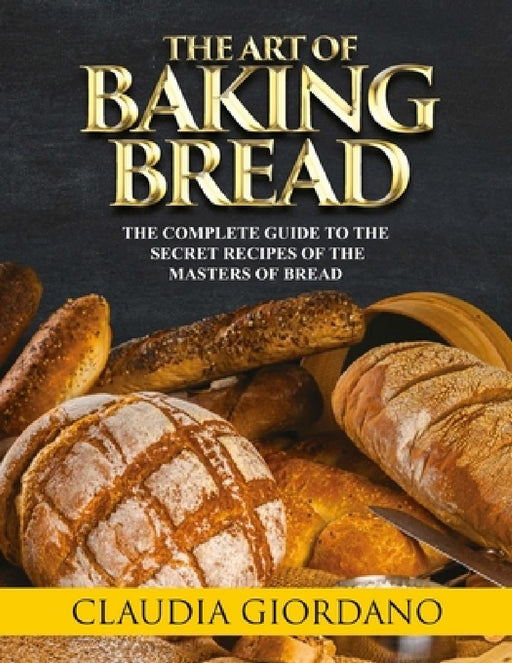 The Art of Baking Bread: The Complete Guide to the Secret Recipes of the Masters of Bread by Claudia Giordano