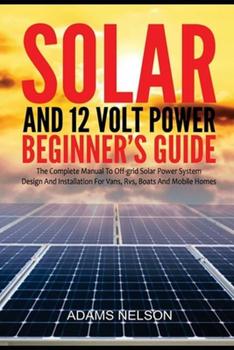 Solar and 12-Volt Power Beginner's Guide: The Complete Manual to Off Grid Solar Power System Design by Nelson, Adams