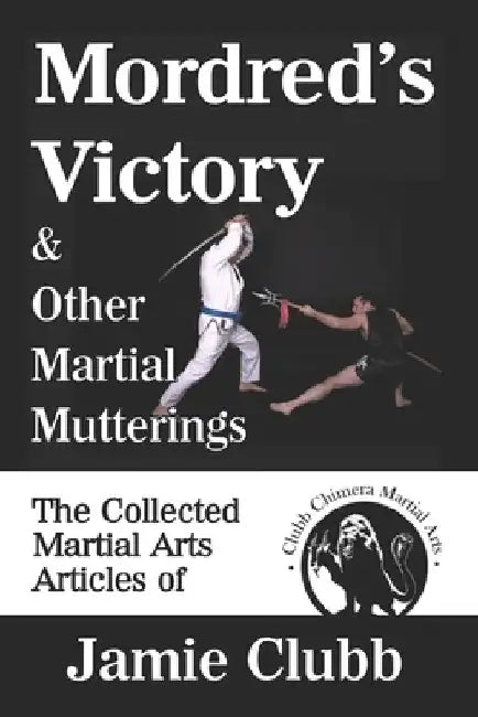 Mordred's Victory & Other Martial Mutterings: The Collected Martial Arts Articles of Jamie Clubb by Geoff Thompson