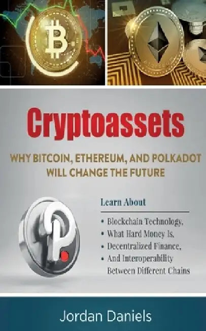 Cryptoassets: Why Bitcoin, Ethereum, And Polkadot Will Change The Future - Learn About Blockchain Technology, What Hard Money Is, De by Jordan Daniels