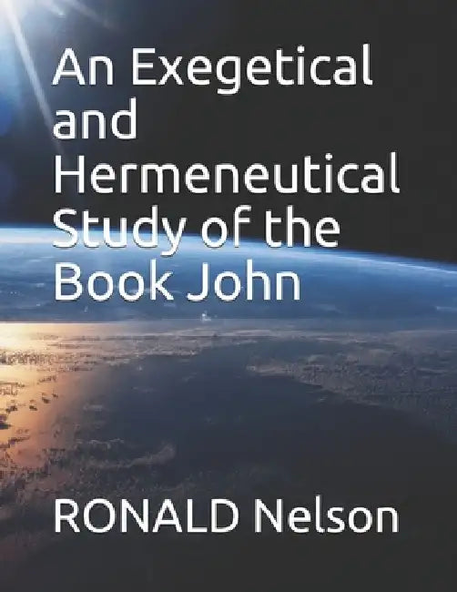 An Exegetical and Hermeneutical Study of the Book John by Ronald Nelson
