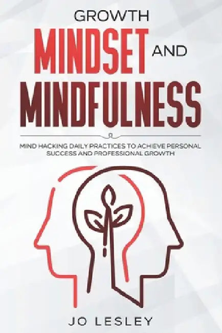 Growth Mindset and Mindfulness: Mind hacking daily practices to achieve personal success and professional growth by Jo Lesley