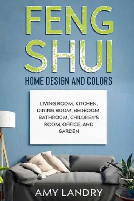 Feng Shui Home Design and Colors: Living Room, Kitchen, Dining Room, Bedroom, Bathroom, Children's Room, Office, And Garden by Amy Landry